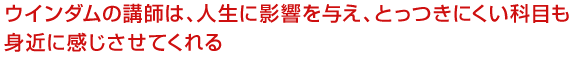 ウインダムの講師は、人生に影響を与え、とっつきにくい科目も身近に感じさせてくれる