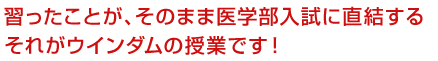 習ったことが、そのまま医学部入試に直結する。それがウインダムの授業です!